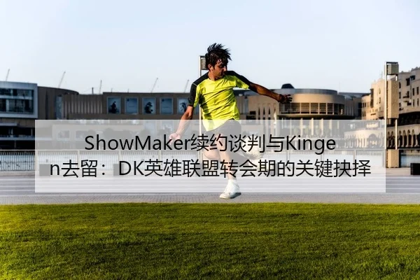 ShowMaker续约谈判与Kingen去留：DK英雄联盟转会期的关键抉择